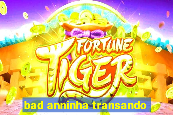 bad anninha transando